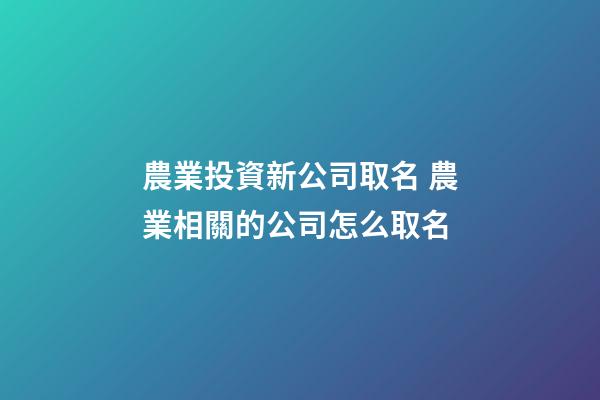 農業投資新公司取名 農業相關的公司怎么取名-第1張-公司起名-玄機派